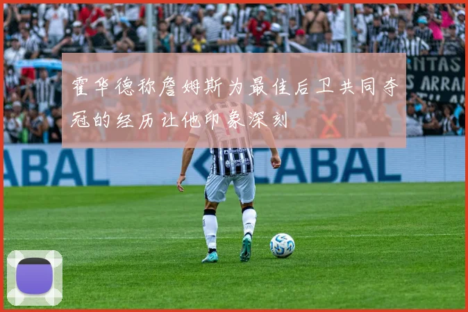 霍华德称詹姆斯为最佳后卫共同夺冠的经历让他印象深刻