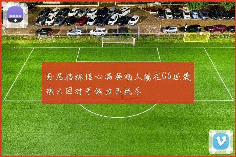丹尼格林信心满满湖人能在G6逆袭热火因对手体力已耗尽