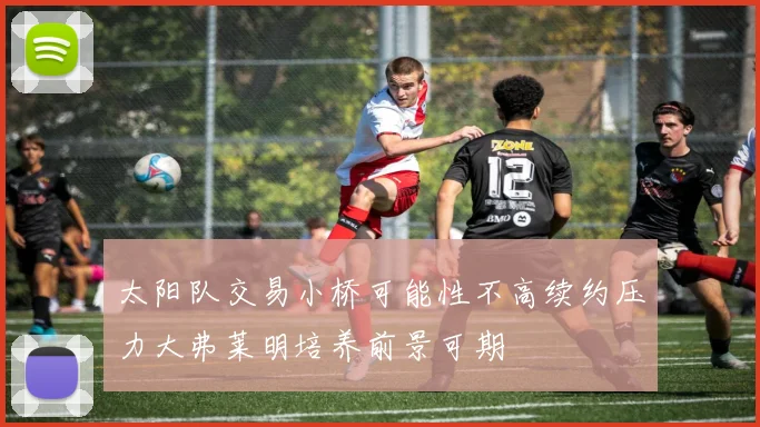 太阳队交易小桥可能性不高续约压力大弗莱明培养前景可期