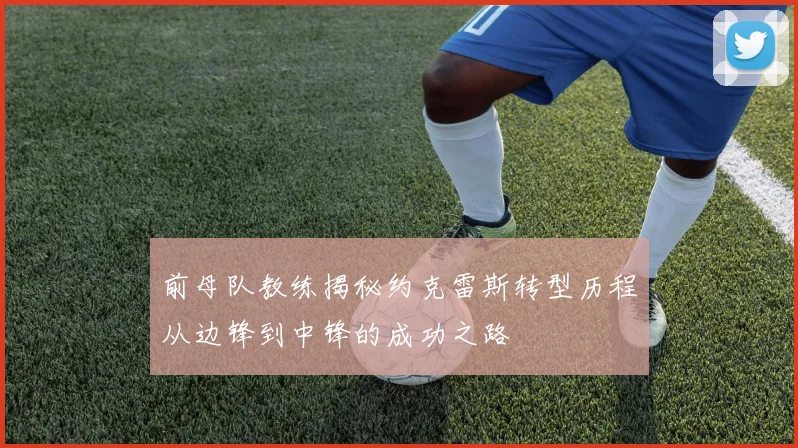 前母队教练揭秘约克雷斯转型历程从边锋到中锋的成功之路