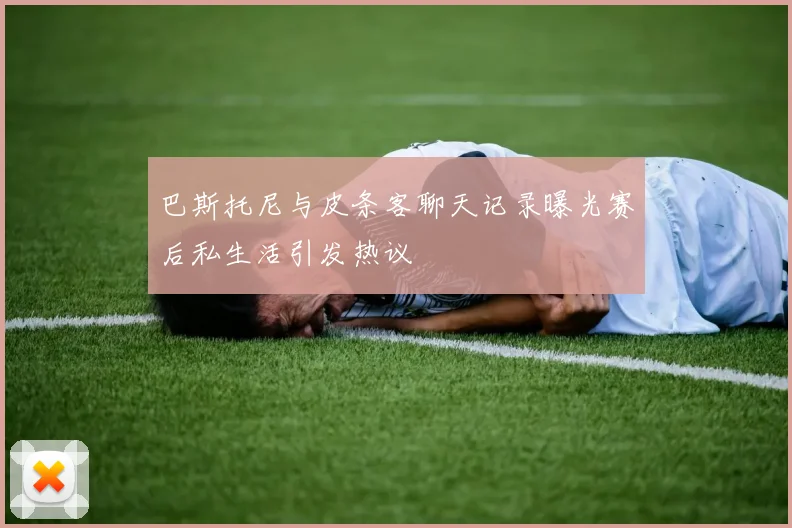 巴斯托尼与皮条客聊天记录曝光赛后私生活引发热议