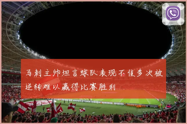 马刺主帅坦言球队表现不佳多次被逆转难以赢得比赛胜利