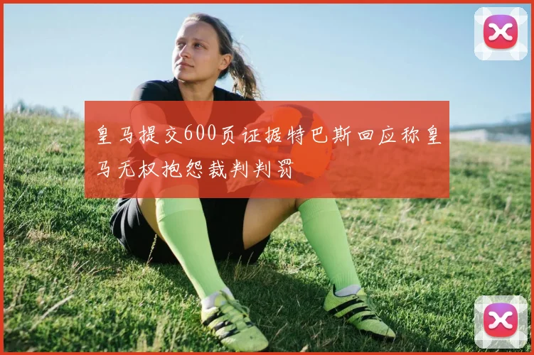 皇马提交600页证据特巴斯回应称皇马无权抱怨裁判判罚