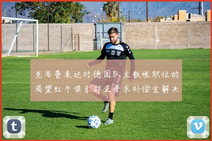 克洛普表达对德国队主教练职位的渴望红牛俱乐部正寻求补偿金解决方案
