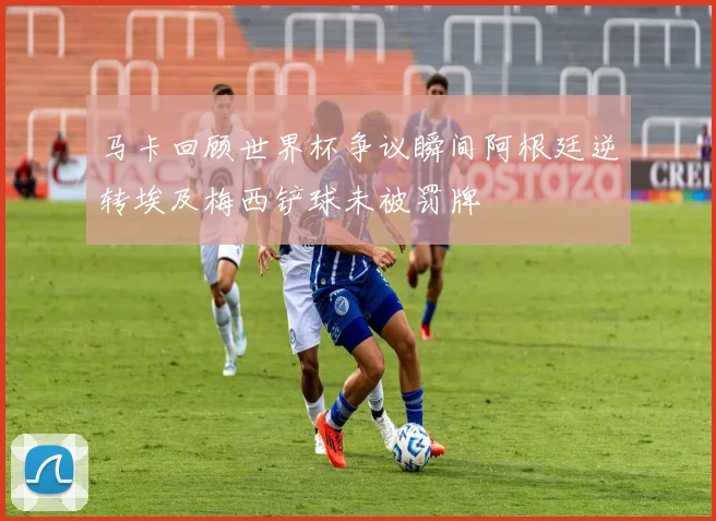 马卡回顾世界杯争议瞬间阿根廷逆转埃及梅西铲球未被罚牌