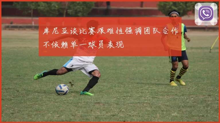 库尼亚谈比赛艰难性强调团队合作不依赖单一球员表现