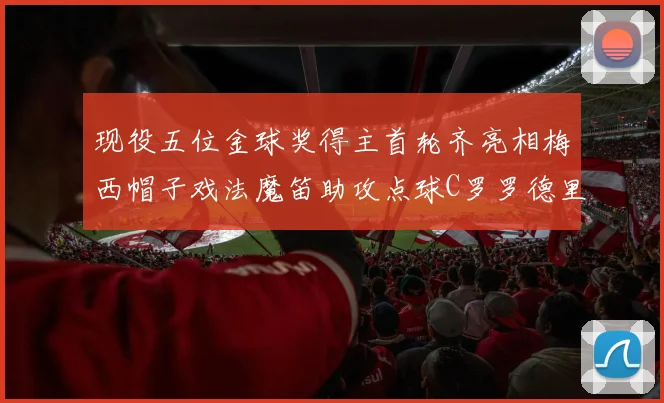 现役五位金球奖得主首轮齐亮相梅西帽子戏法魔笛助攻点球C罗罗德里握手言和