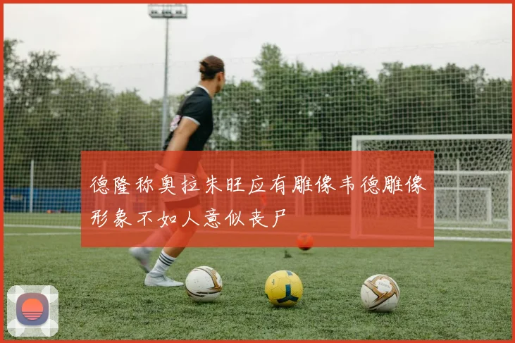 德隆称奥拉朱旺应有雕像韦德雕像形象不如人意似丧尸