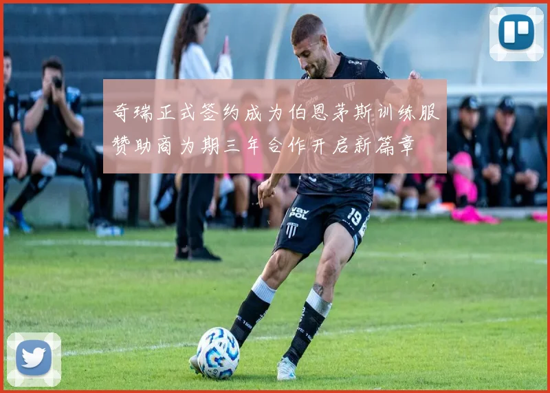 奇瑞正式签约成为伯恩茅斯训练服赞助商为期三年合作开启新篇章